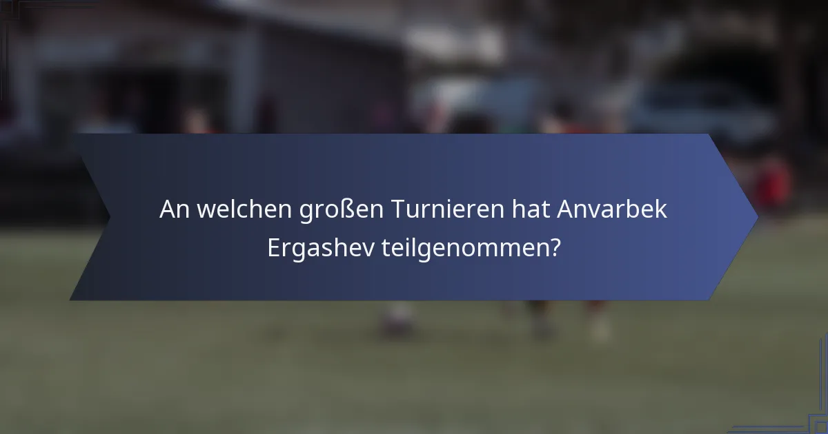 An welchen großen Turnieren hat Anvarbek Ergashev teilgenommen?