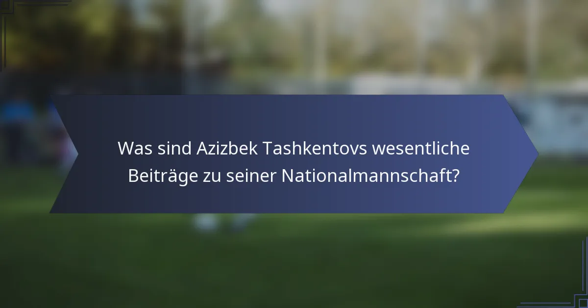 Was sind Azizbek Tashkentovs wesentliche Beiträge zu seiner Nationalmannschaft?