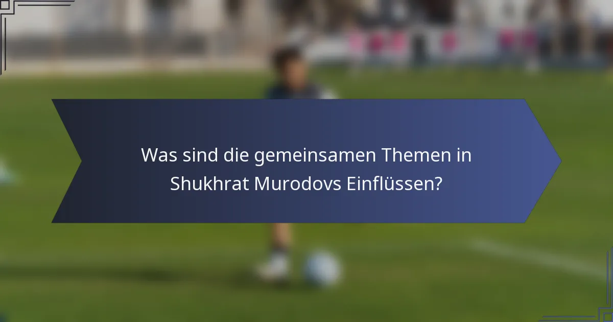 Was sind die gemeinsamen Themen in Shukhrat Murodovs Einflüssen?