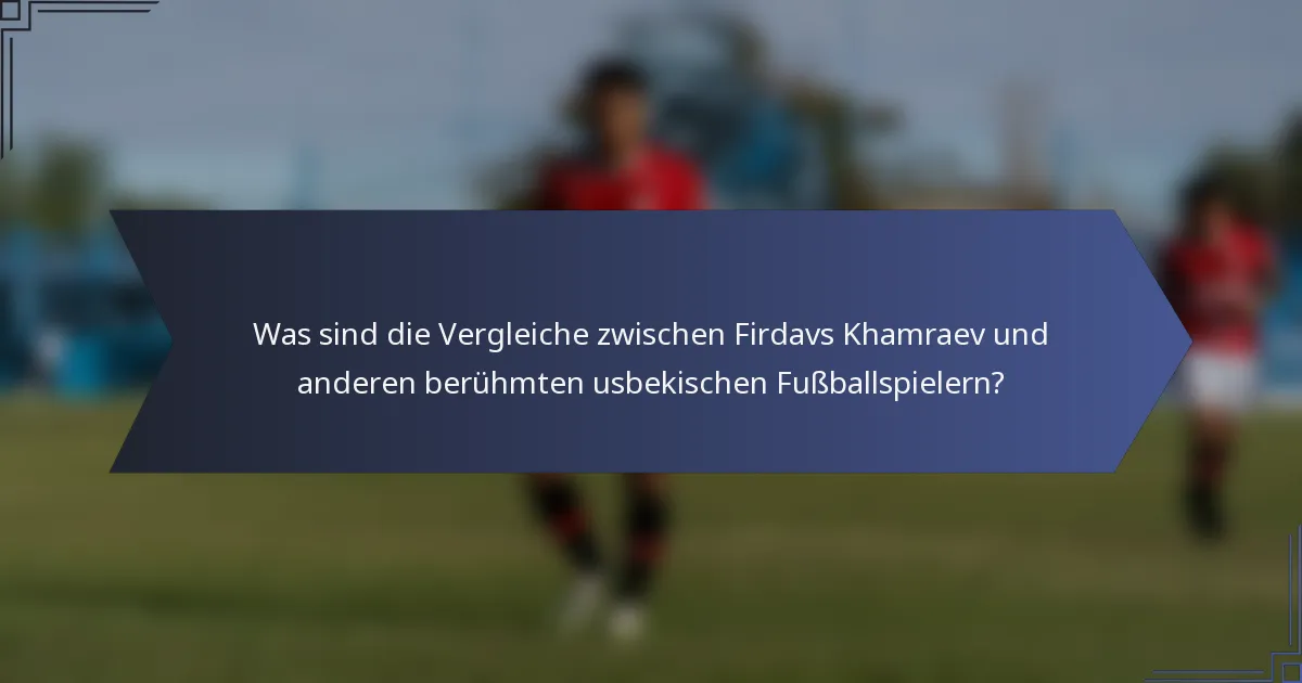 Was sind die Vergleiche zwischen Firdavs Khamraev und anderen berühmten usbekischen Fußballspielern?