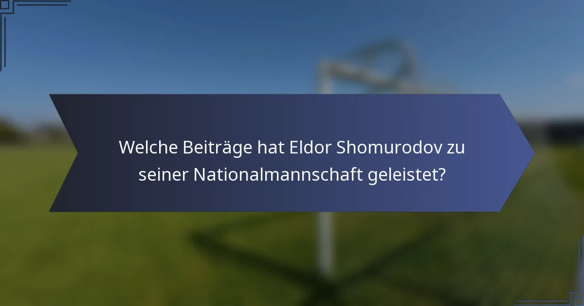 Welche Beiträge hat Eldor Shomurodov zu seiner Nationalmannschaft geleistet?