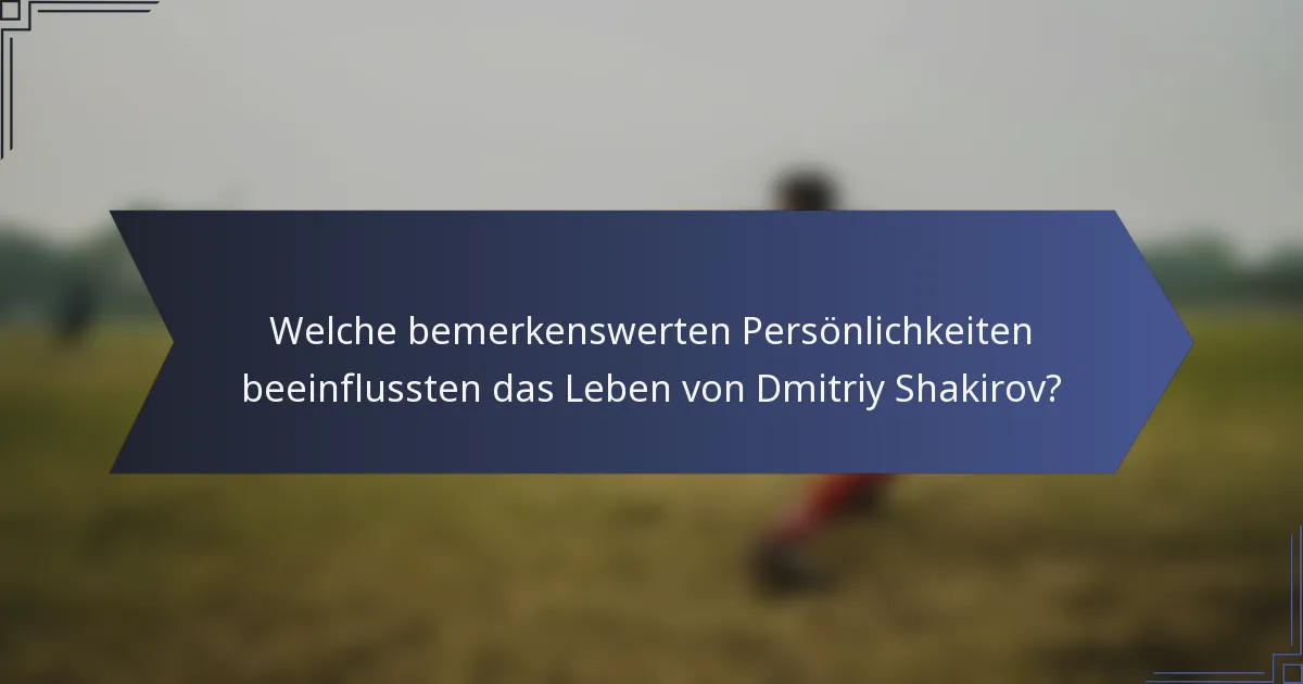 Welche bemerkenswerten Persönlichkeiten beeinflussten das Leben von Dmitriy Shakirov?
