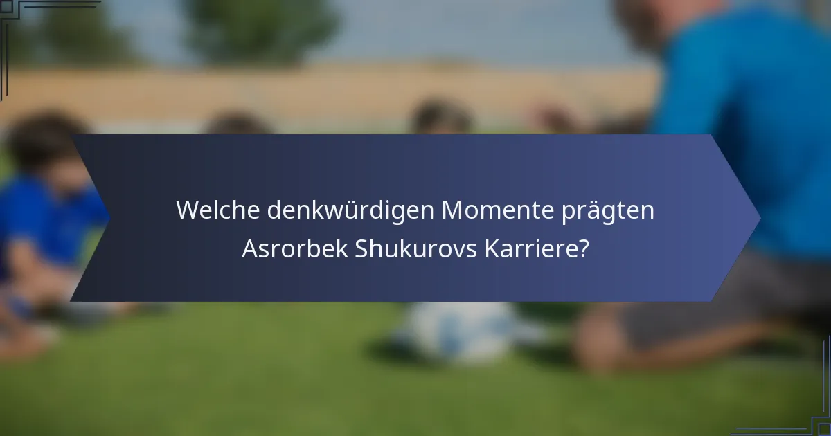 Welche denkwürdigen Momente prägten Asrorbek Shukurovs Karriere?