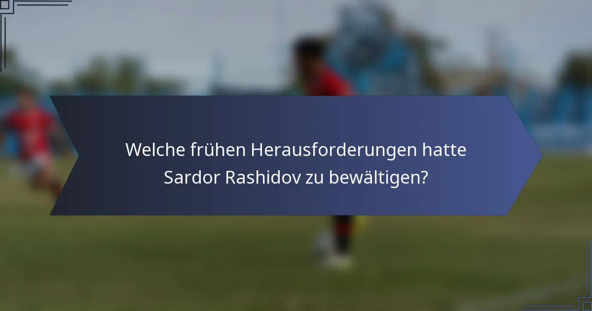 Welche frühen Herausforderungen hatte Sardor Rashidov zu bewältigen?