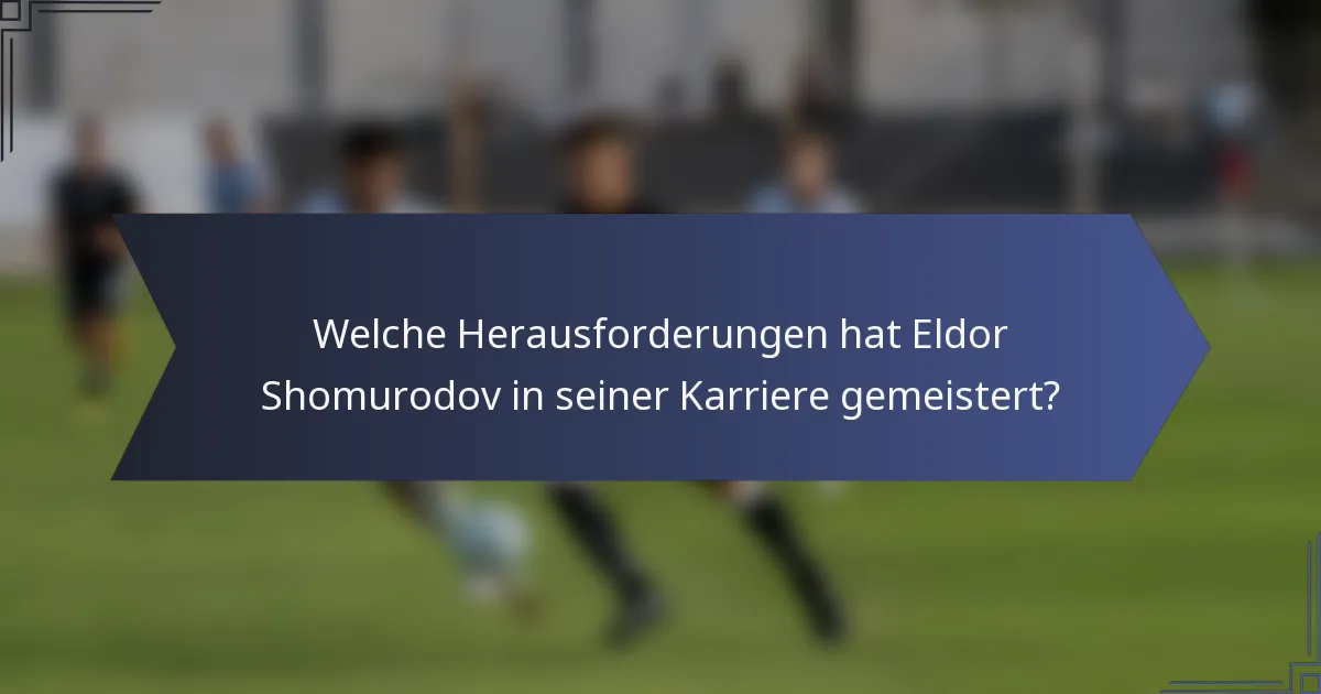 Welche Herausforderungen hat Eldor Shomurodov in seiner Karriere gemeistert?