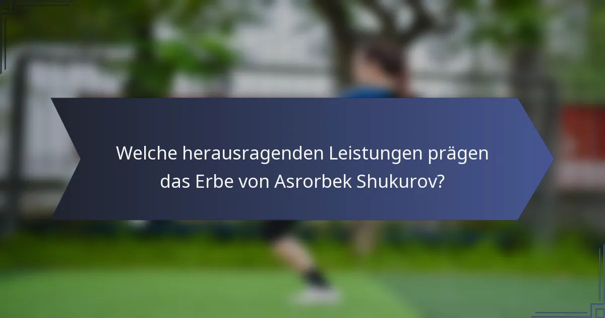 Welche herausragenden Leistungen prägen das Erbe von Asrorbek Shukurov?