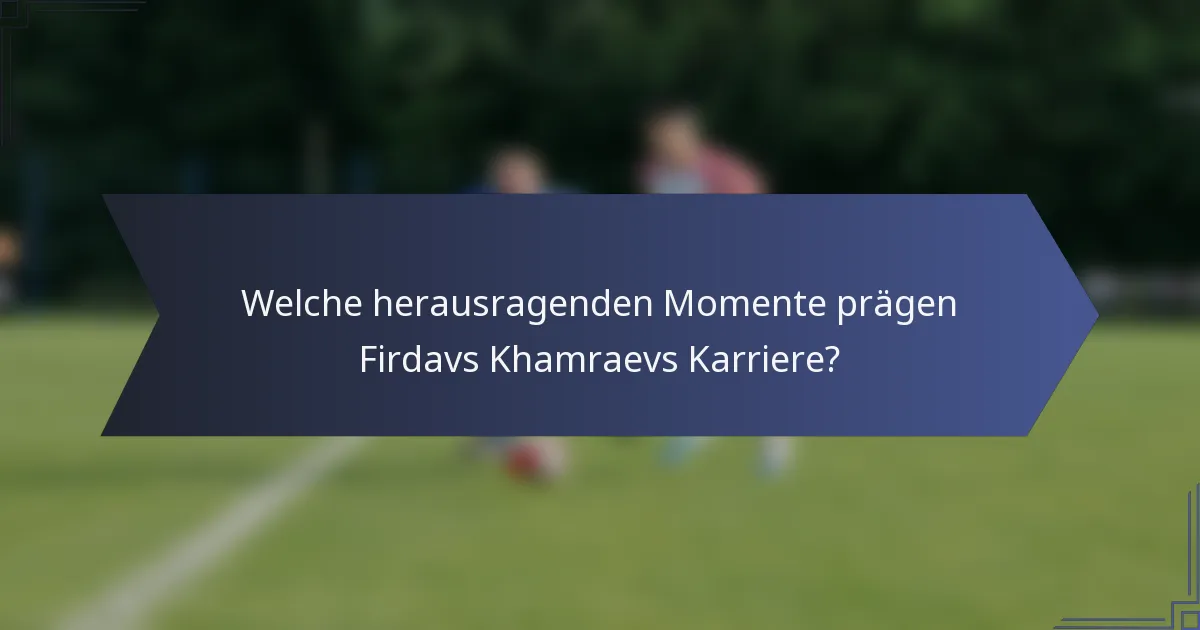 Welche herausragenden Momente prägen Firdavs Khamraevs Karriere?