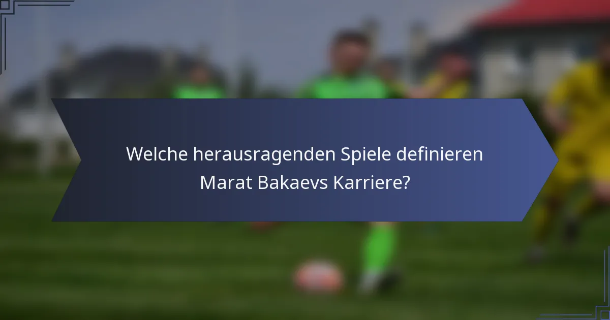 Welche herausragenden Spiele definieren Marat Bakaevs Karriere?