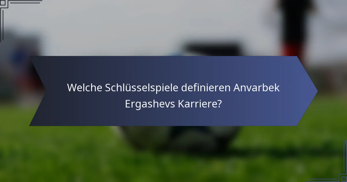Welche Schlüsselspiele definieren Anvarbek Ergashevs Karriere?