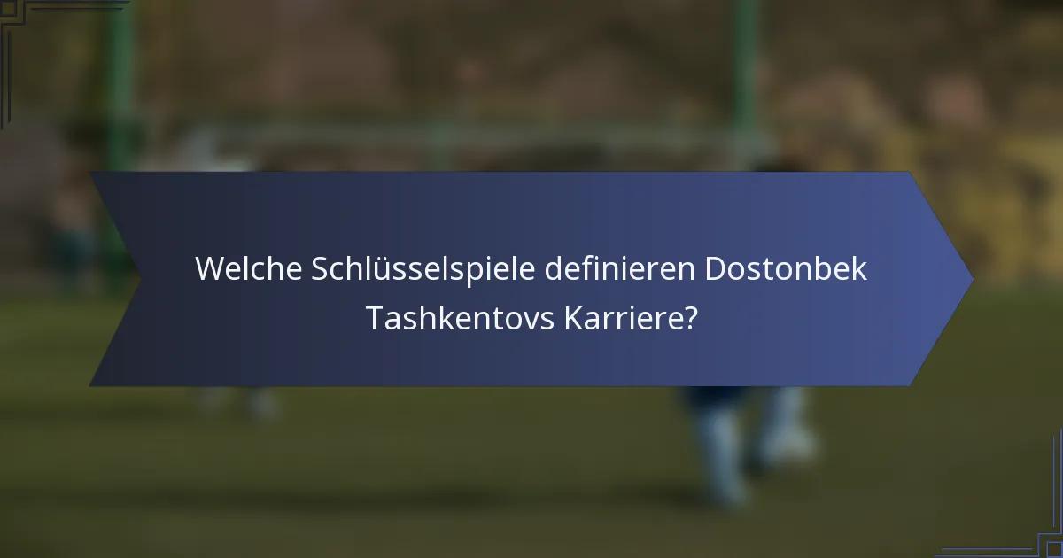 Welche Schlüsselspiele definieren Dostonbek Tashkentovs Karriere?