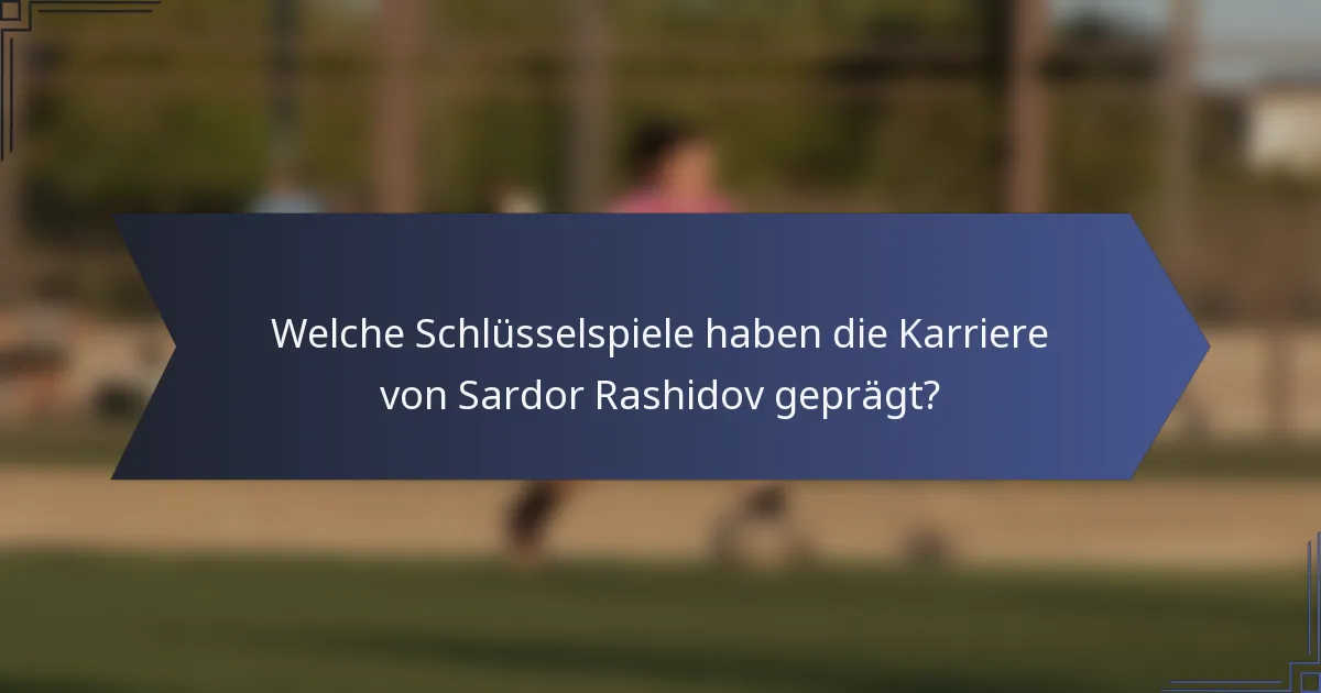 Welche Schlüsselspiele haben die Karriere von Sardor Rashidov geprägt?