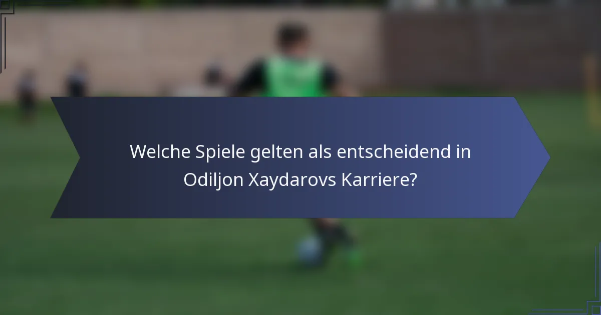 Welche Spiele gelten als entscheidend in Odiljon Xaydarovs Karriere?