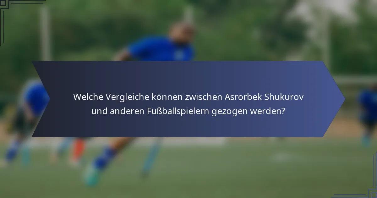 Welche Vergleiche können zwischen Asrorbek Shukurov und anderen Fußballspielern gezogen werden?