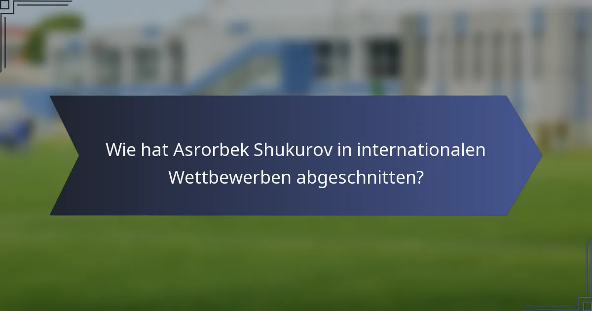 Wie hat Asrorbek Shukurov in internationalen Wettbewerben abgeschnitten?