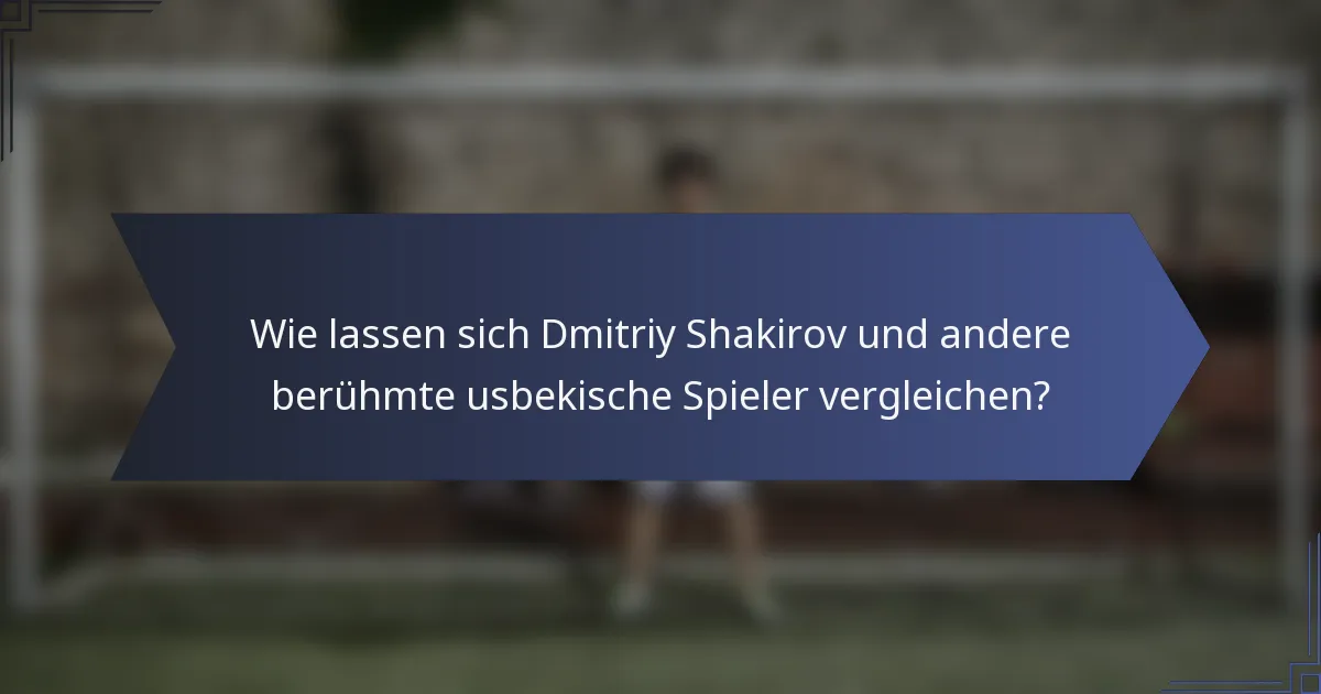 Wie lassen sich Dmitriy Shakirov und andere berühmte usbekische Spieler vergleichen?