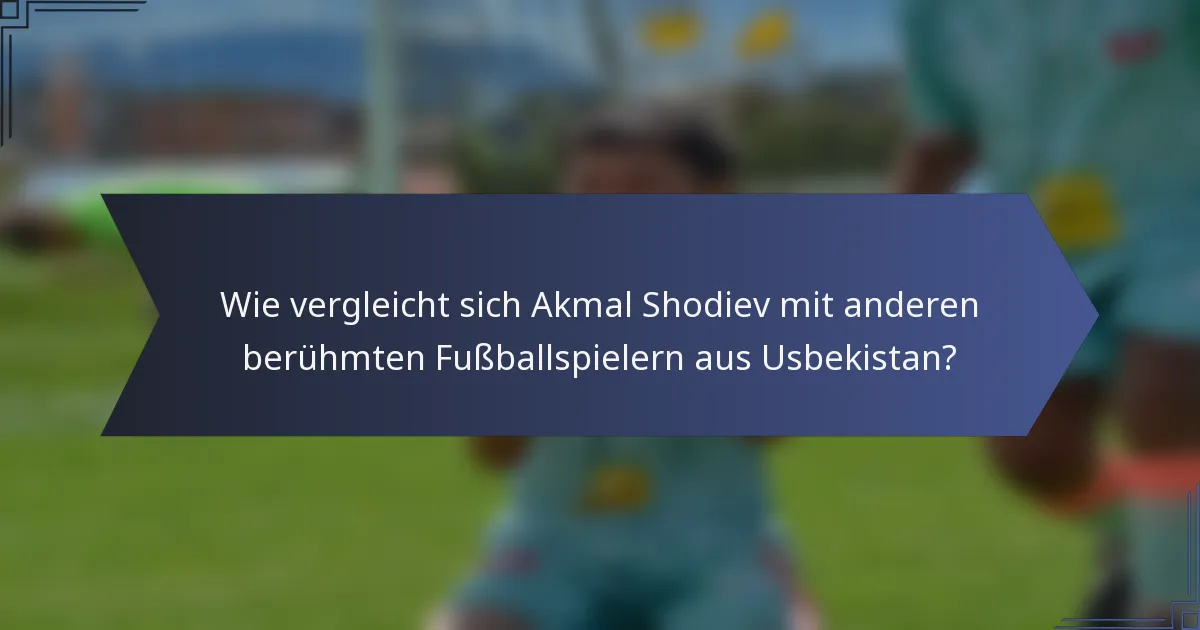 Wie vergleicht sich Akmal Shodiev mit anderen berühmten Fußballspielern aus Usbekistan?