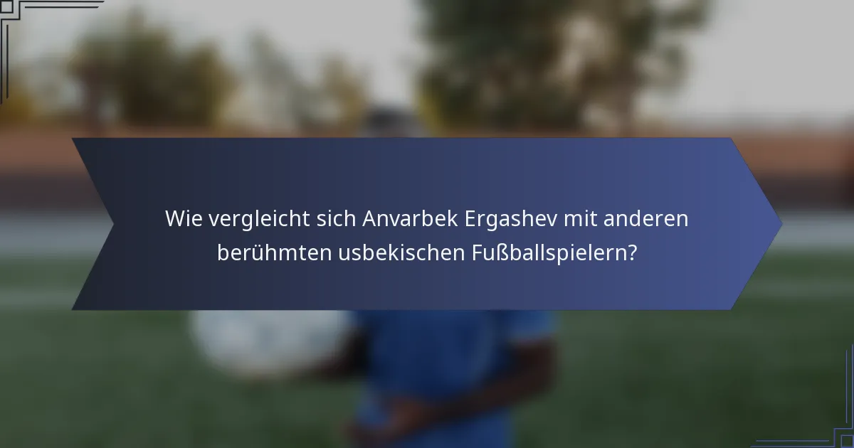 Wie vergleicht sich Anvarbek Ergashev mit anderen berühmten usbekischen Fußballspielern?