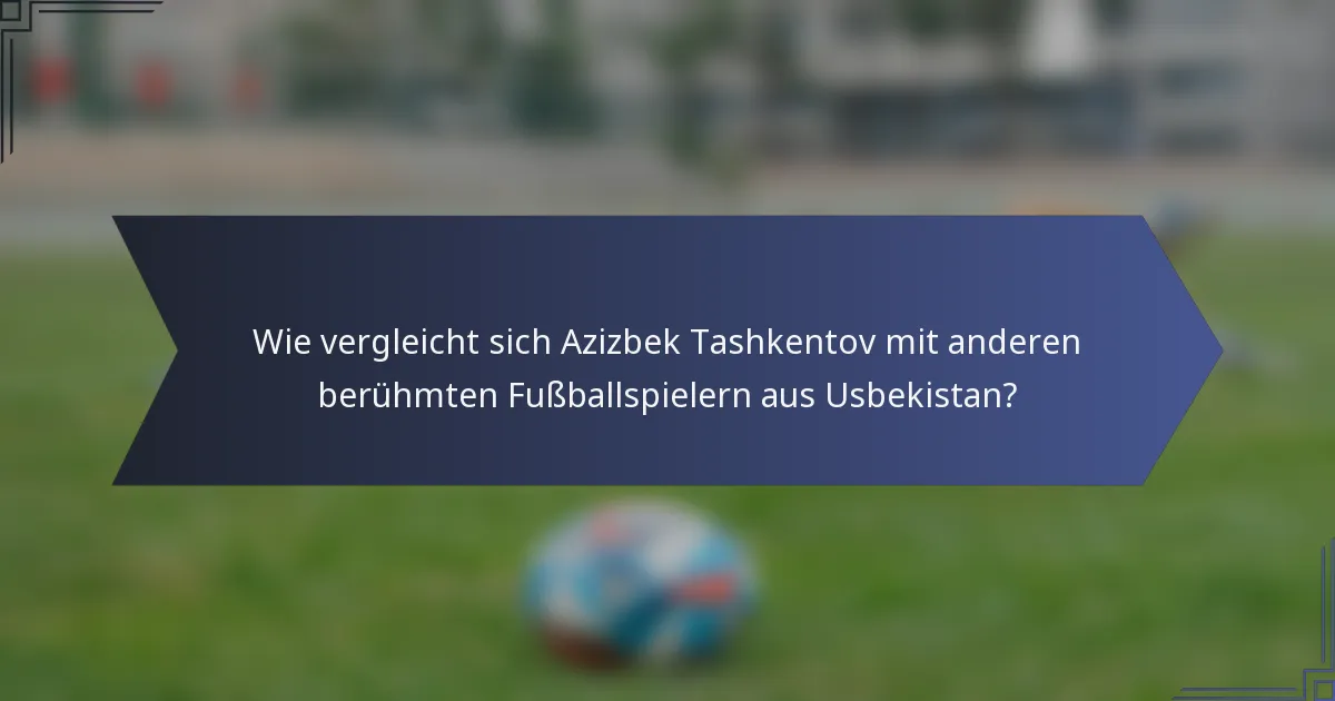 Wie vergleicht sich Azizbek Tashkentov mit anderen berühmten Fußballspielern aus Usbekistan?