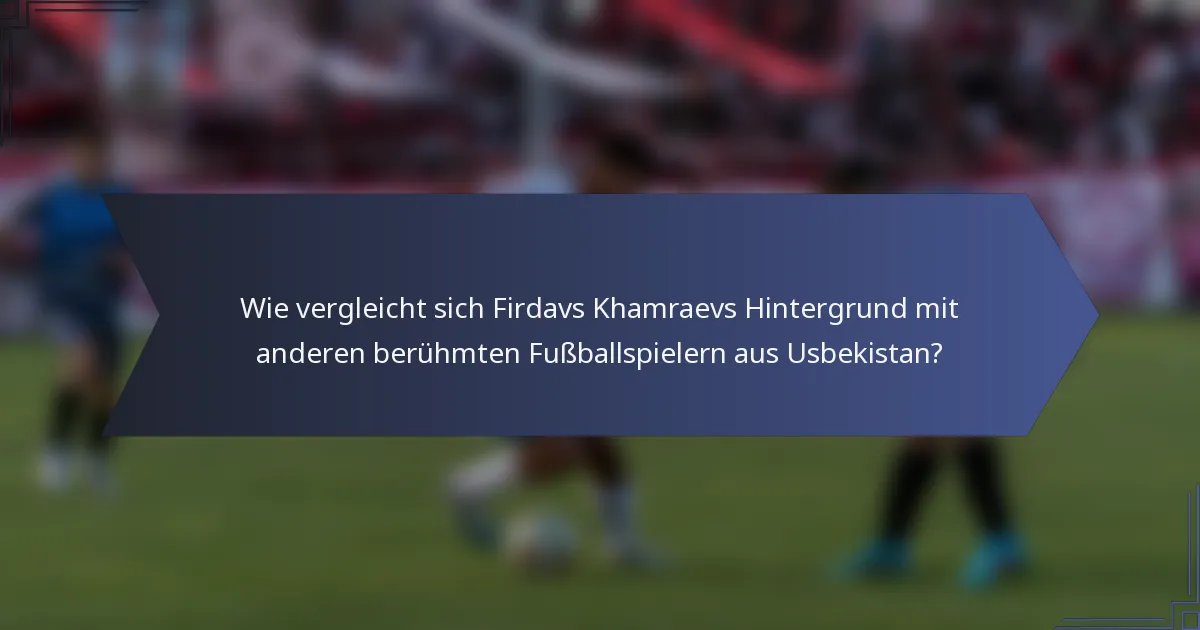 Wie vergleicht sich Firdavs Khamraevs Hintergrund mit anderen berühmten Fußballspielern aus Usbekistan?